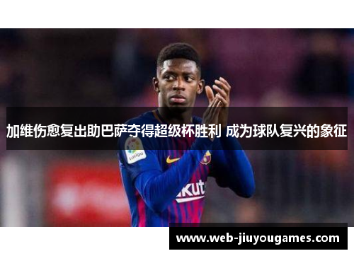 加维伤愈复出助巴萨夺得超级杯胜利 成为球队复兴的象征