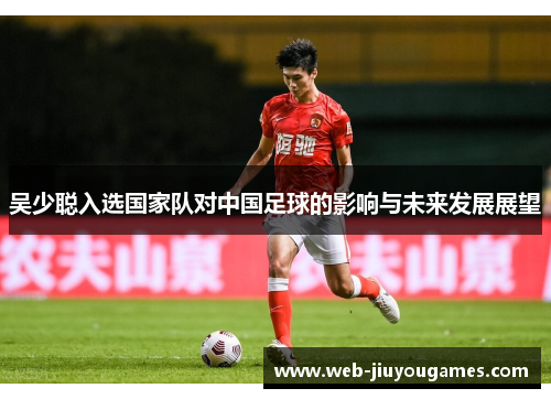吴少聪入选国家队对中国足球的影响与未来发展展望