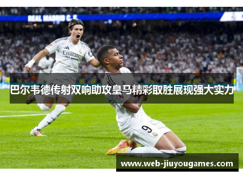巴尔韦德传射双响助攻皇马精彩取胜展现强大实力