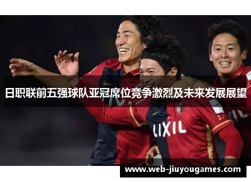 日职联前五强球队亚冠席位竞争激烈及未来发展展望 日职联前五强球队亚冠席位竞争激烈及未来发展展望