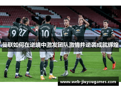 曼联如何在逆境中激发团队激情并逆袭成就辉煌