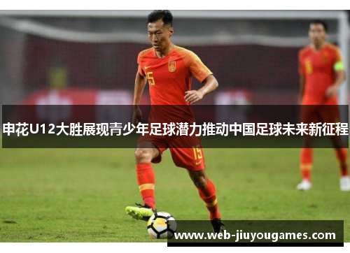 申花U12大胜展现青少年足球潜力推动中国足球未来新征程