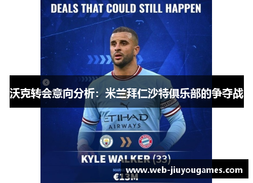 沃克转会意向分析：米兰拜仁沙特俱乐部的争夺战