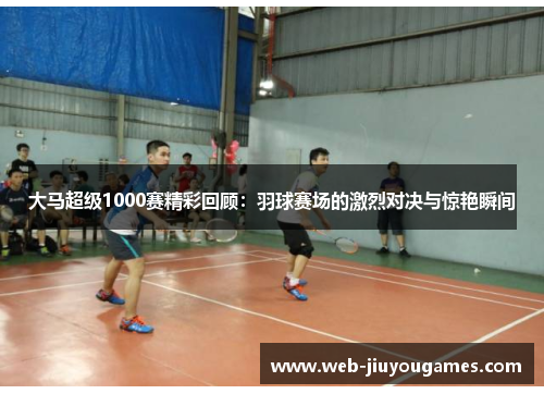 大马超级1000赛精彩回顾：羽球赛场的激烈对决与惊艳瞬间