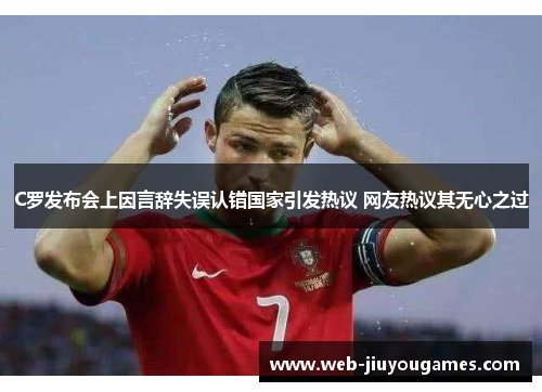 C罗发布会上因言辞失误认错国家引发热议 网友热议其无心之过