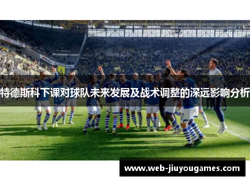 特德斯科下课对球队未来发展及战术调整的深远影响分析