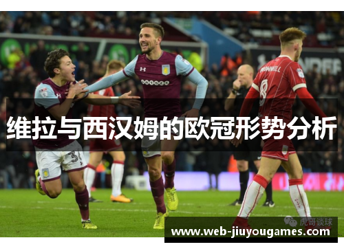 维拉与西汉姆的欧冠形势分析 维拉与西汉姆的欧冠形势分析