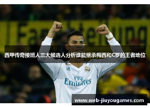 西甲传奇接班人三大候选人分析谁能继承梅西和C罗的王者地位 西甲传奇接班人三大候选人分析谁能继承梅西和C罗的王者地位