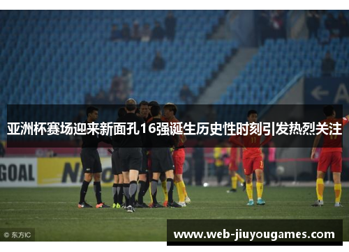 亚洲杯赛场迎来新面孔16强诞生历史性时刻引发热烈关注