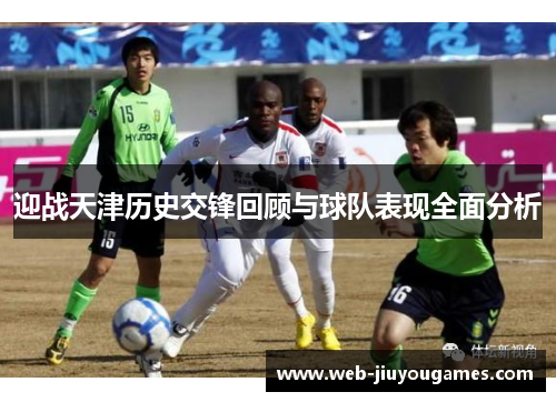 迎战天津历史交锋回顾与球队表现全面分析 迎战天津历史交锋回顾与球队表现全面分析