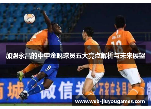 加盟永昌的中甲金靴球员五大亮点解析与未来展望