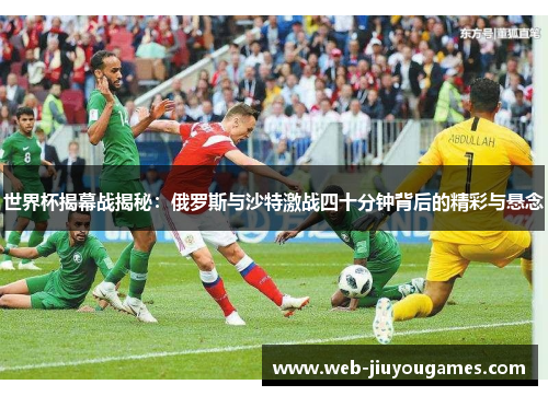 世界杯揭幕战揭秘：俄罗斯与沙特激战四十分钟背后的精彩与悬念