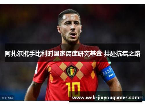 阿扎尔携手比利时国家癌症研究基金 共赴抗癌之路 阿扎尔携手比利时国家癌症研究基金 共赴抗癌之路