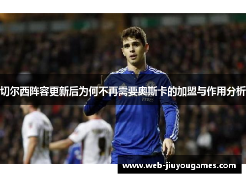 切尔西阵容更新后为何不再需要奥斯卡的加盟与作用分析 切尔西阵容更新后为何不再需要奥斯卡的加盟与作用分析