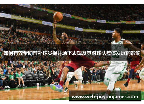 如何有效帮助替补球员提升场下表现及其对球队整体发展的影响 如何有效帮助替补球员提升场下表现及其对球队整体发展的影响