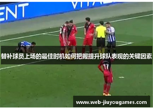 替补球员上场的最佳时机如何把握提升球队表现的关键因素