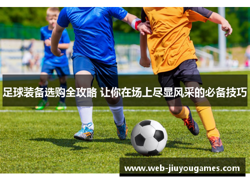 足球装备选购全攻略 让你在场上尽显风采的必备技巧