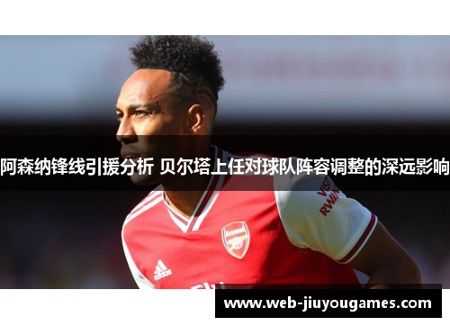 阿森纳锋线引援分析 贝尔塔上任对球队阵容调整的深远影响