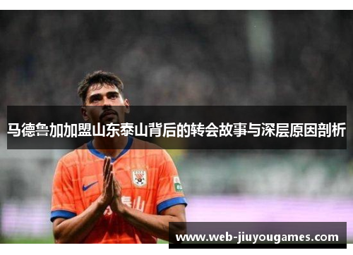 马德鲁加加盟山东泰山背后的转会故事与深层原因剖析