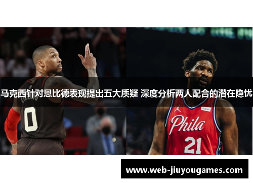 马克西针对恩比德表现提出五大质疑 深度分析两人配合的潜在隐忧