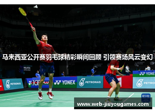 马来西亚公开赛羽毛球精彩瞬间回顾 引领赛场风云变幻