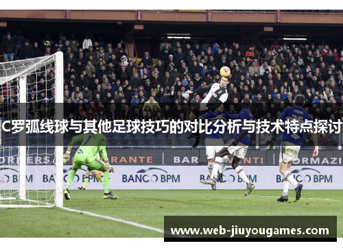 C罗弧线球与其他足球技巧的对比分析与技术特点探讨