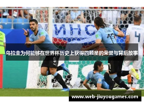 乌拉圭为何能够在世界杯历史上获得四颗星的荣誉与背后故事