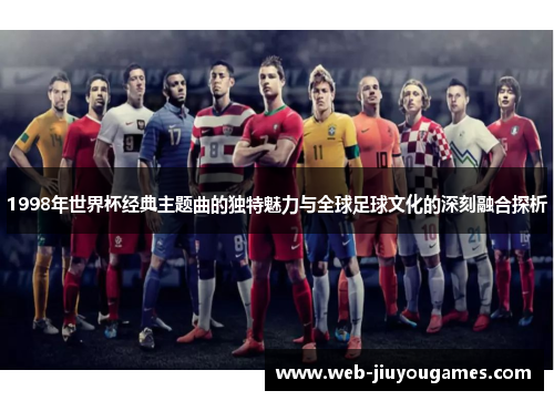1998年世界杯经典主题曲的独特魅力与全球足球文化的深刻融合探析