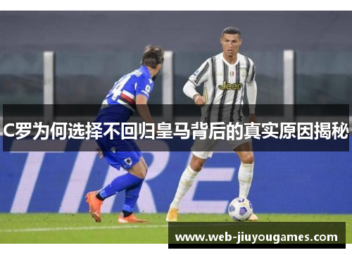 C罗为何选择不回归皇马背后的真实原因揭秘 C罗为何选择不回归皇马背后的真实原因揭秘