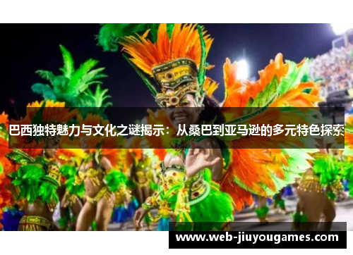 巴西独特魅力与文化之谜揭示:从桑巴到亚马逊的多元特色探索 巴西独特魅力与文化之谜揭示:从桑巴到亚马逊的多元特色探索