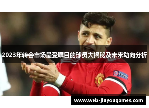 2023年转会市场最受瞩目的球员大揭秘及未来动向分析