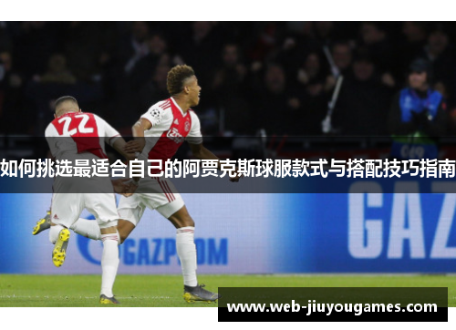如何挑选最适合自己的阿贾克斯球服款式与搭配技巧指南