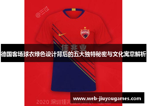 德国客场球衣绿色设计背后的五大独特秘密与文化寓意解析