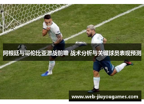 阿根廷与哥伦比亚激战前瞻 战术分析与关键球员表现预测
