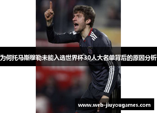 为何托马斯穆勒未能入选世界杯30人大名单背后的原因分析 为何托马斯穆勒未能入选世界杯30人大名单背后的原因分析