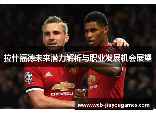 拉什福德未来潜力解析与职业发展机会展望 拉什福德未来潜力解析与职业发展机会展望