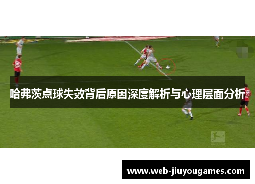 哈弗茨点球失效背后原因深度解析与心理层面分析 哈弗茨点球失效背后原因深度解析与心理层面分析