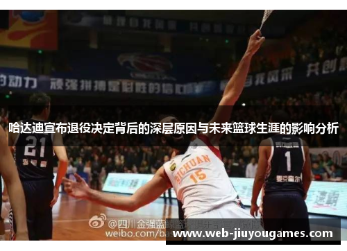 哈达迪宣布退役决定背后的深层原因与未来篮球生涯的影响分析 哈达迪宣布退役决定背后的深层原因与未来篮球生涯的影响分析