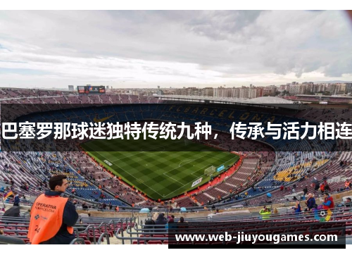 巴塞罗那球迷独特传统九种，传承与活力相连